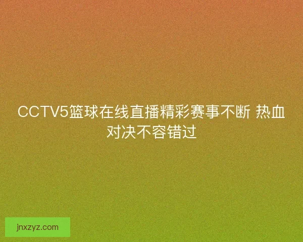 CCTV5篮球在线直播精彩赛事不断 热血对决不容错过
