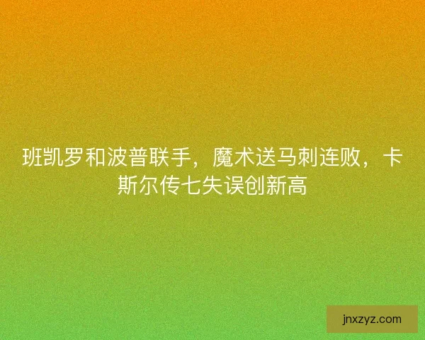 班凯罗和波普联手，魔术送马刺连败，卡斯尔传七失误创新高