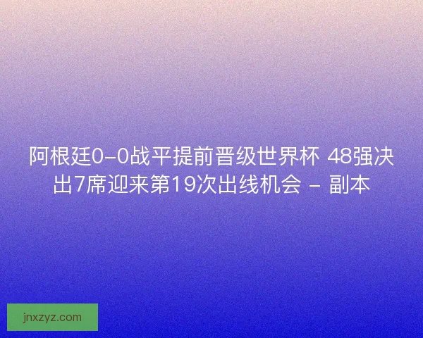 阿根廷0-0战平提前晋级世界杯 48强决出7席迎来第19次出线机会 - 副本