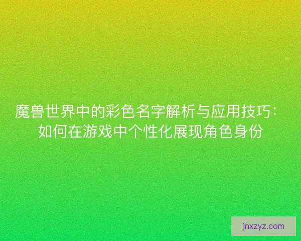 魔兽世界中的彩色名字解析与应用技巧：如何在游戏中个性化展现角色身份