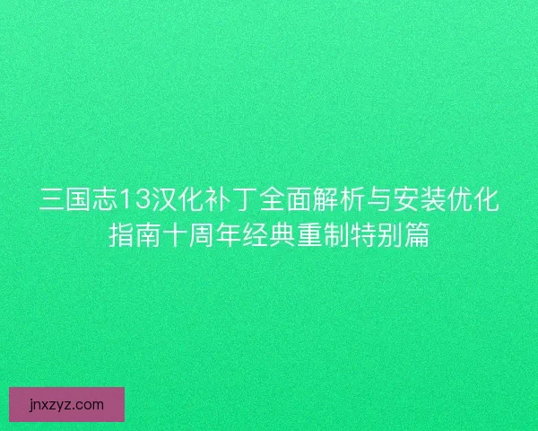 三国志13汉化补丁全面解析与安装优化指南十周年经典重制特别篇