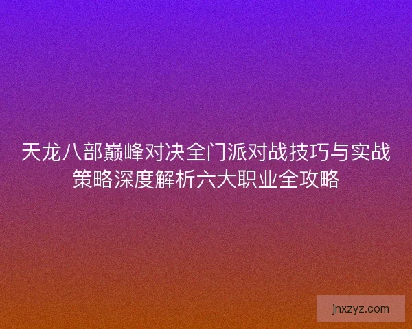 天龙八部巅峰对决全门派对战技巧与实战策略深度解析六大职业全攻略