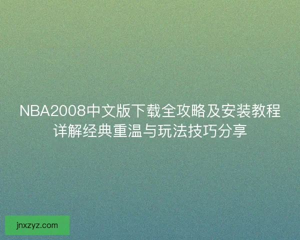 NBA2008中文版下载全攻略及安装教程详解经典重温与玩法技巧分享