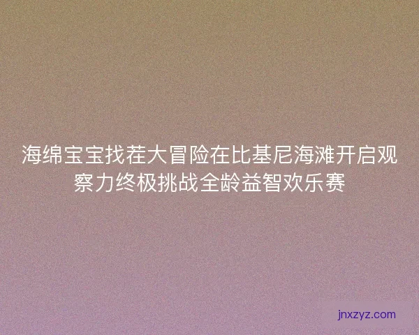 海绵宝宝找茬大冒险在比基尼海滩开启观察力终极挑战全龄益智欢乐赛