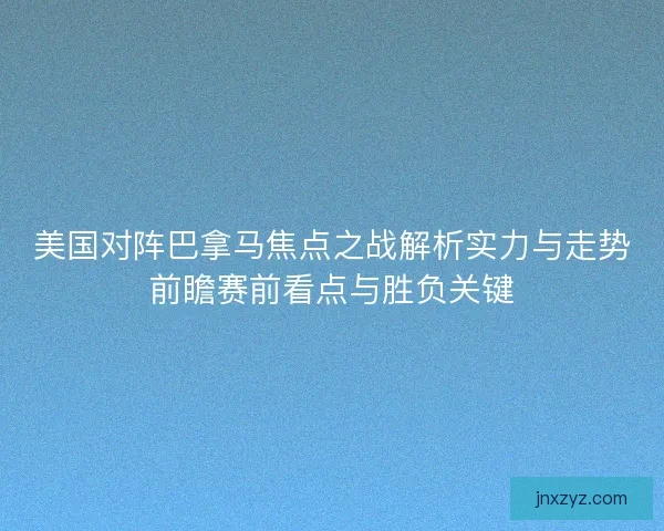 美国对阵巴拿马焦点之战解析实力与走势前瞻赛前看点与胜负关键 美国对阵巴拿马焦点之战解析实力与走势前瞻赛前看点与胜负关键