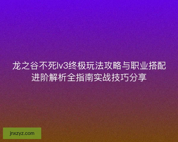 龙之谷不死lv3终极玩法攻略与职业搭配进阶解析全指南实战技巧分享 龙之谷不死lv3终极玩法攻略与职业搭配进阶解析全指南实战技巧分享