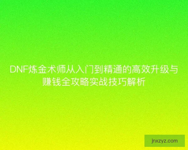 DNF炼金术师从入门到精通的高效升级与赚钱全攻略实战技巧解析