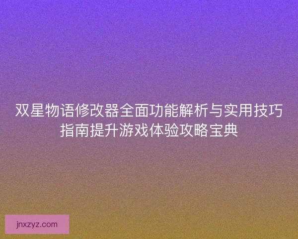 双星物语修改器全面功能解析与实用技巧指南提升游戏体验攻略宝典