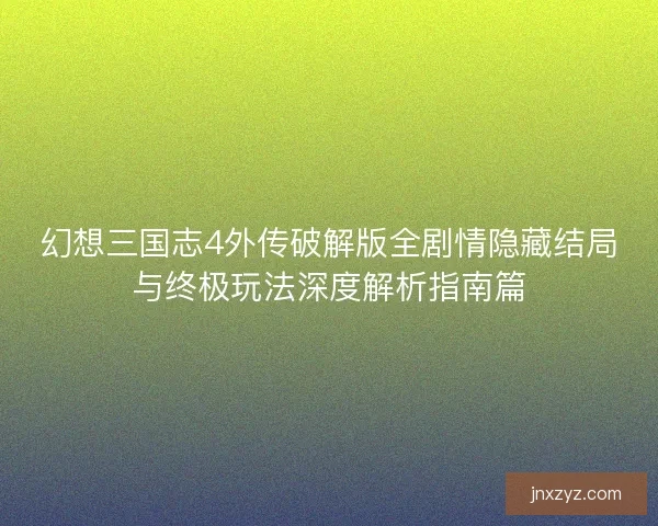 幻想三国志4外传破解版全剧情隐藏结局与终极玩法深度解析指南篇
