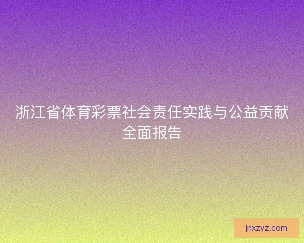 浙江省体育彩票社会责任实践与公益贡献全面报告