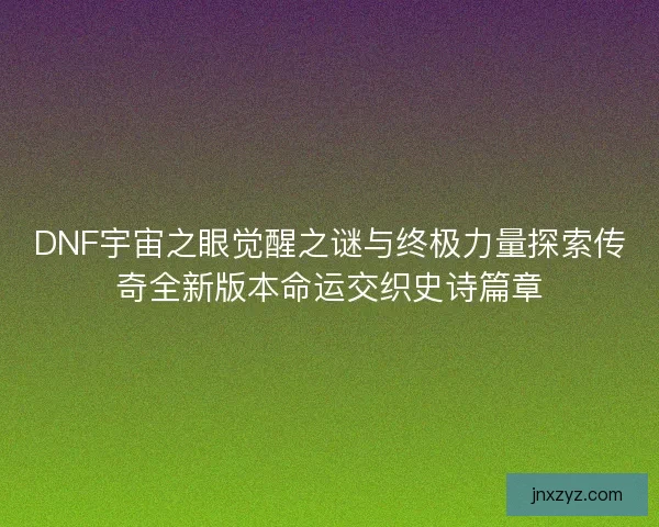 DNF宇宙之眼觉醒之谜与终极力量探索传奇全新版本命运交织史诗篇章