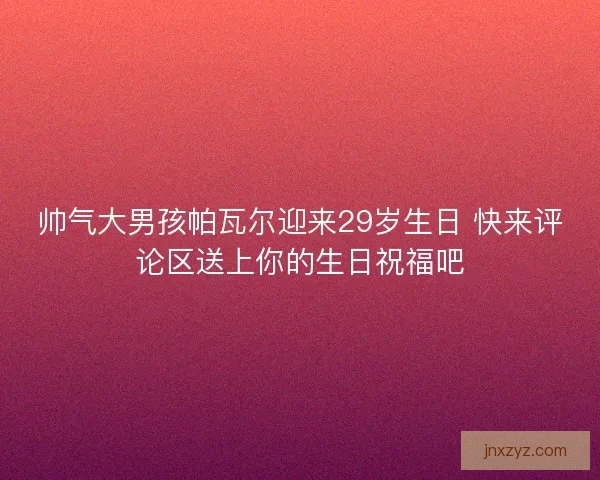 帅气大男孩帕瓦尔迎来29岁生日 快来评论区送上你的生日祝福吧