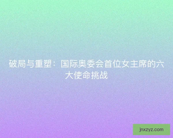 破局与重塑：国际奥委会首位女主席的六大使命挑战