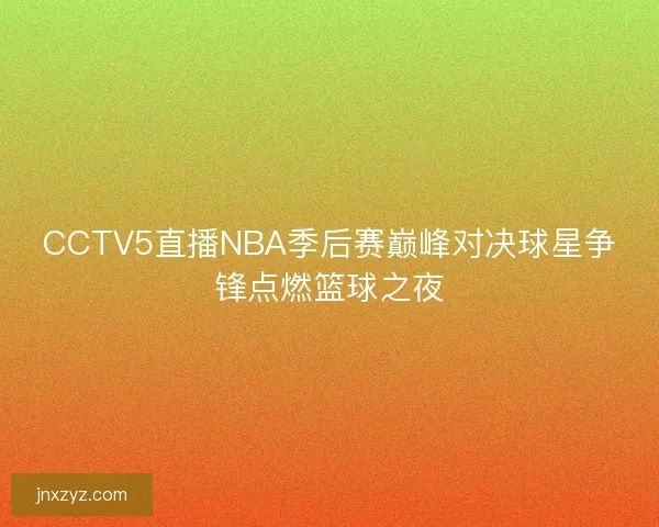 CCTV5直播NBA季后赛巅峰对决球星争锋点燃篮球之夜