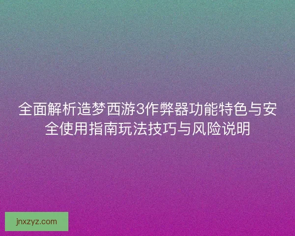 全面解析造梦西游3作弊器功能特色与安全使用指南玩法技巧与风险说明