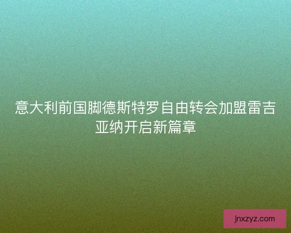 意大利前国脚德斯特罗自由转会加盟雷吉亚纳开启新篇章