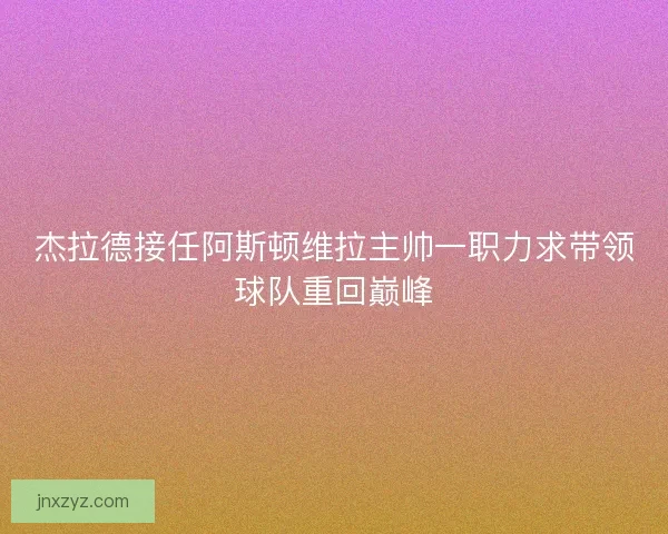 杰拉德接任阿斯顿维拉主帅一职力求带领球队重回巅峰