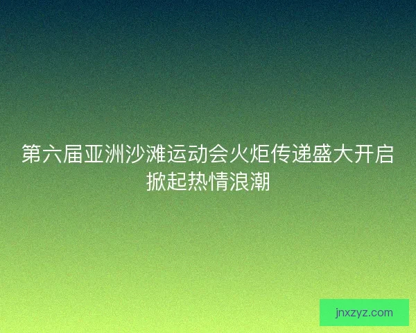 第六届亚洲沙滩运动会火炬传递盛大开启掀起热情浪潮