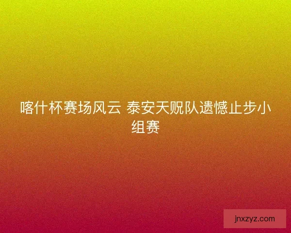 喀什杯赛场风云 泰安天贶队遗憾止步小组赛