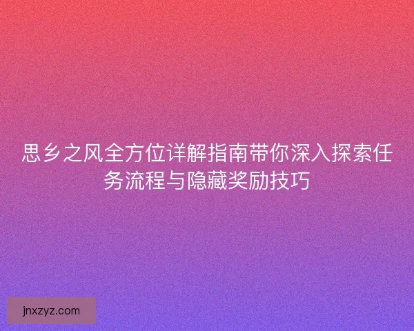 思乡之风全方位详解指南带你深入探索任务流程与隐藏奖励技巧 思乡之风全方位详解指南带你深入探索任务流程与隐藏奖励技巧