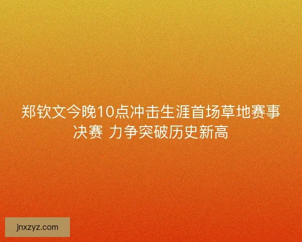 郑钦文今晚10点冲击生涯首场草地赛事决赛 力争突破历史新高 郑钦文今晚10点冲击生涯首场草地赛事决赛 力争突破历史新高