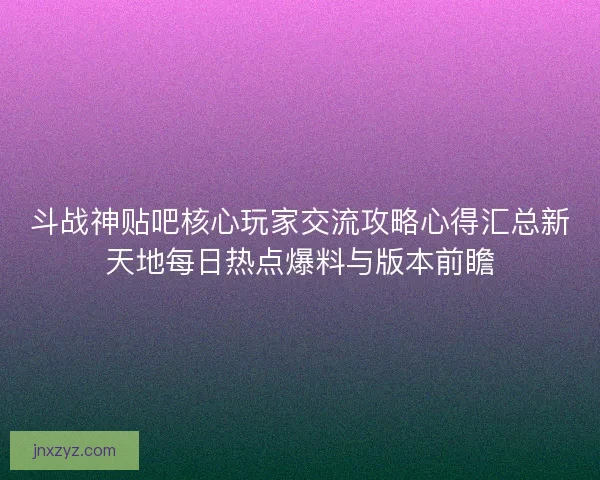 斗战神贴吧核心玩家交流攻略心得汇总新天地每日热点爆料与版本前瞻