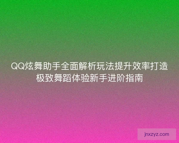QQ炫舞助手全面解析玩法提升效率打造极致舞蹈体验新手进阶指南