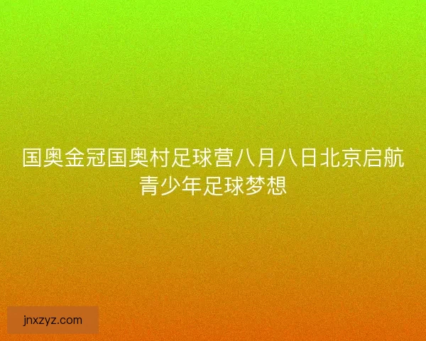 国奥金冠国奥村足球营八月八日北京启航青少年足球梦想