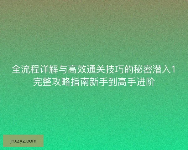 全流程详解与高效通关技巧的秘密潜入1完整攻略指南新手到高手进阶