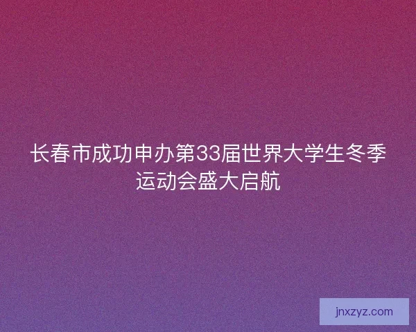 长春市成功申办第33届世界大学生冬季运动会盛大启航