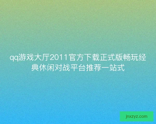 qq游戏大厅2011官方下载正式版畅玩经典休闲对战平台推荐一站式
