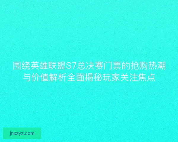 围绕英雄联盟S7总决赛门票的抢购热潮与价值解析全面揭秘玩家关注焦点 围绕英雄联盟S7总决赛门票的抢购热潮与价值解析全面揭秘玩家关注焦点