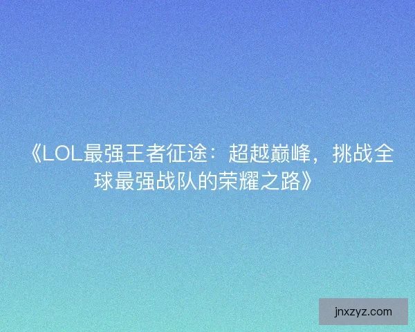 《LOL最强王者征途:超越巅峰,挑战全球最强战队的荣耀之路》 《LOL最强王者征途:超越巅峰,挑战全球最强战队的荣耀之路》
