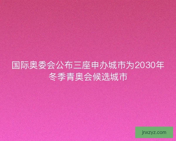 国际奥委会公布三座申办城市为2030年冬季青奥会候选城市 国际奥委会公布三座申办城市为2030年冬季青奥会候选城市