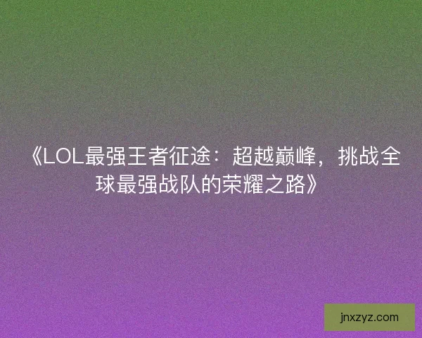 《LOL最强王者征途：超越巅峰，挑战全球最强战队的荣耀之路》
