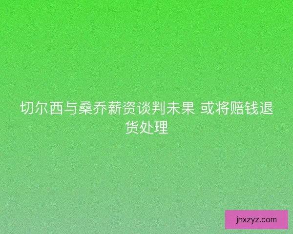 切尔西与桑乔薪资谈判未果 或将赔钱退货处理 切尔西与桑乔薪资谈判未果 或将赔钱退货处理