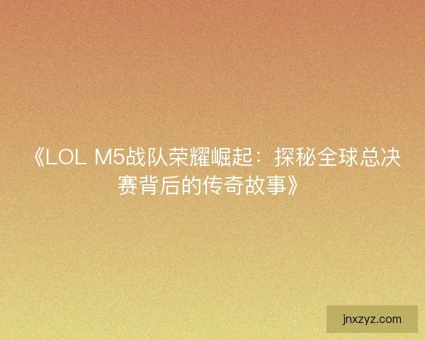 《LOL M5战队荣耀崛起：探秘全球总决赛背后的传奇故事》