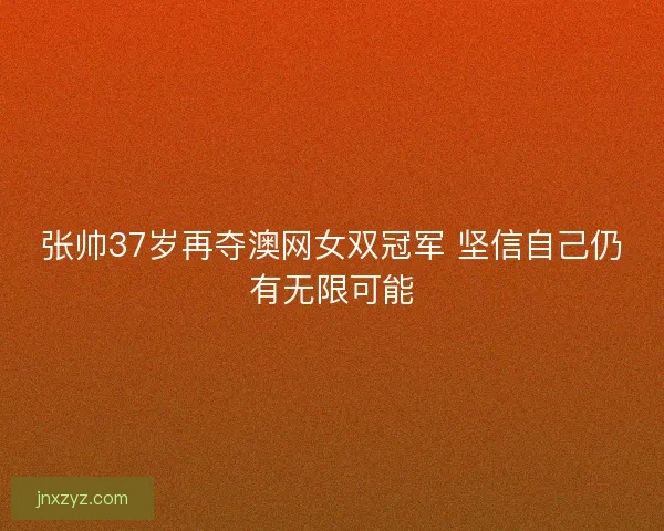 张帅37岁再夺澳网女双冠军 坚信自己仍有无限可能 张帅37岁再夺澳网女双冠军 坚信自己仍有无限可能