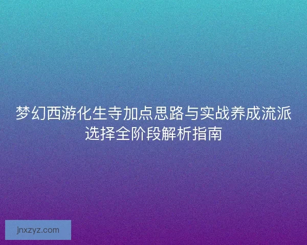 梦幻西游化生寺加点思路与实战养成流派选择全阶段解析指南