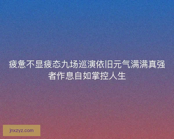 疲惫不显疲态九场巡演依旧元气满满真强者作息自如掌控人生 疲惫不显疲态九场巡演依旧元气满满真强者作息自如掌控人生